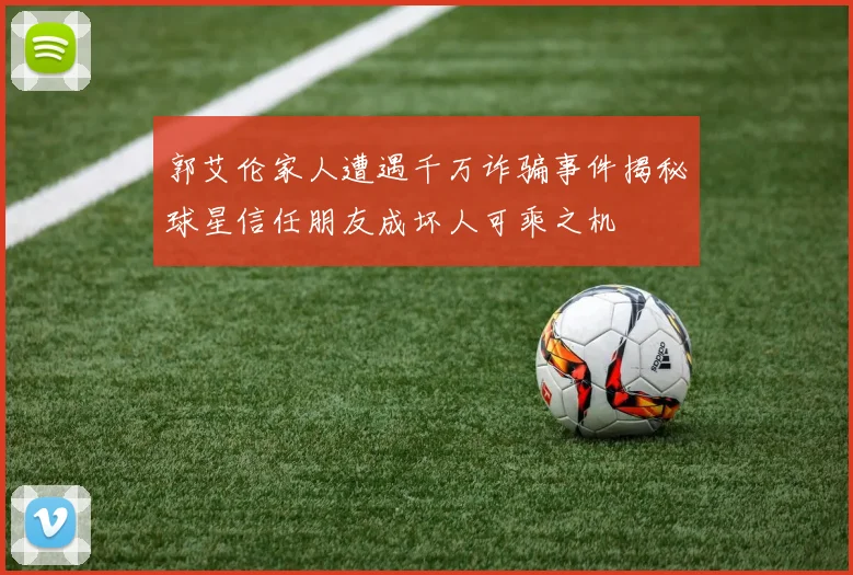 郭艾伦家人遭遇千万诈骗事件揭秘球星信任朋友成坏人可乘之机