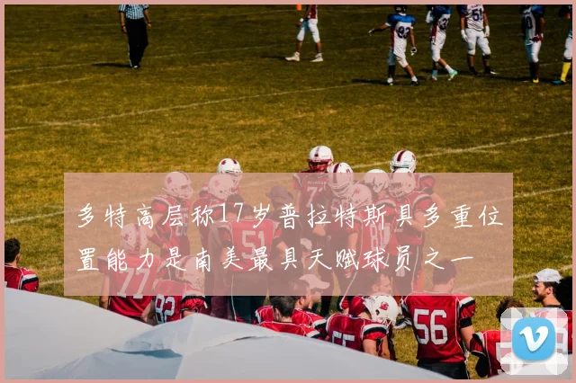 多特高层称17岁普拉特斯具多重位置能力是南美最具天赋球员之一