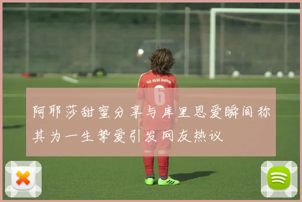 阿耶莎甜蜜分享与库里恩爱瞬间称其为一生挚爱引发网友热议