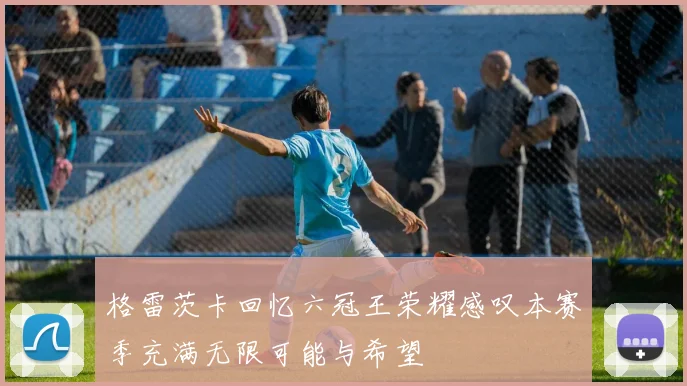 格雷茨卡回忆六冠王荣耀感叹本赛季充满无限可能与希望