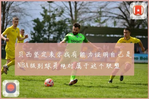 贝西坚定表示我有能力证明自己是NBA级别球员绝对属于这个联盟