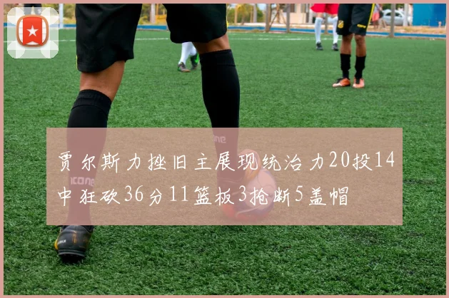 贾尔斯力挫旧主展现统治力20投14中狂砍36分11篮板3抢断5盖帽