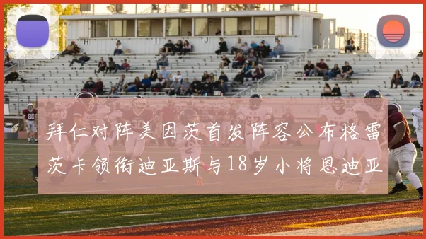 拜仁对阵美因茨首发阵容公布格雷茨卡领衔迪亚斯与18岁小将恩迪亚耶出战