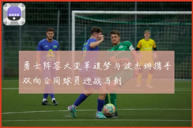 勇士阵容大变革追梦与波杰姆携手双向合同球员迎战马刺