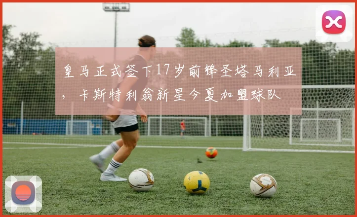 皇马正式签下17岁前锋圣塔马利亚，卡斯特利翁新星今夏加盟球队