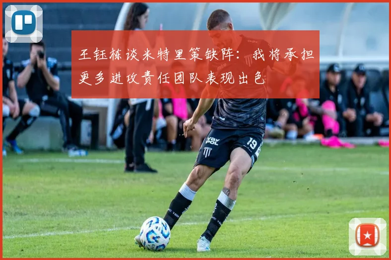 王钰栋谈米特里策缺阵：我将承担更多进攻责任团队表现出色
