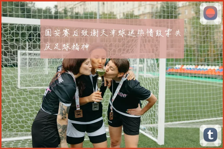 国安赛后致谢天津球迷热情鼓掌共庆足球精神