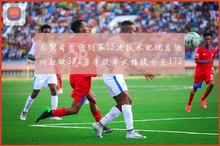 东契奇自领到第15次技术犯规后场均狂砍382分净效率大幅提升至172