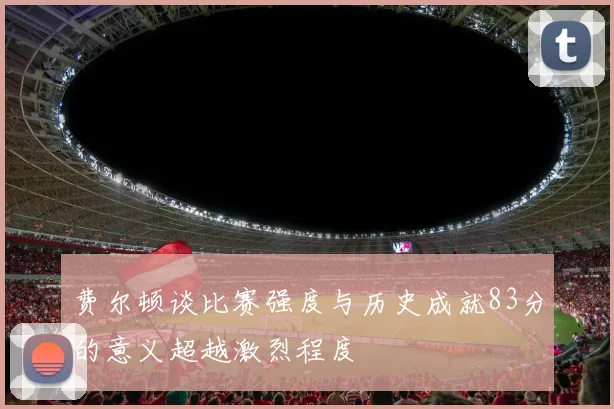 费尔顿谈比赛强度与历史成就83分的意义超越激烈程度