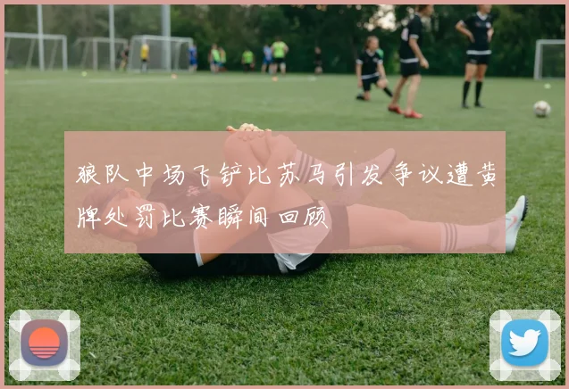 狼队中场飞铲比苏马引发争议遭黄牌处罚比赛瞬间回顾