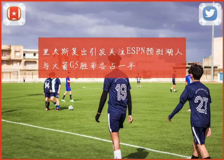 里夫斯复出引发关注ESPN预测湖人与火箭G5胜率各占一半