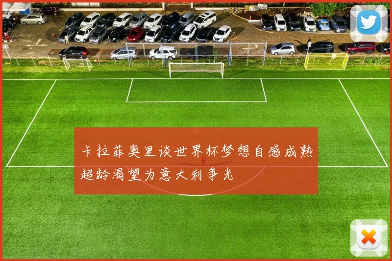 卡拉菲奥里谈世界杯梦想自感成熟超龄渴望为意大利争光