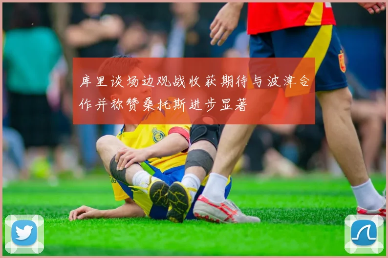 库里谈场边观战收获期待与波津合作并称赞桑托斯进步显著