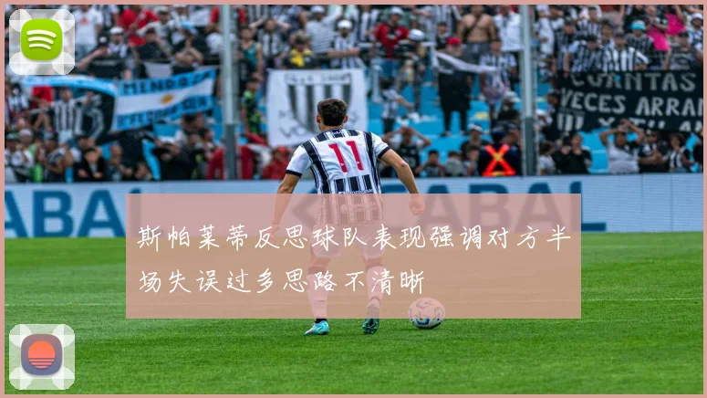 斯帕莱蒂反思球队表现强调对方半场失误过多思路不清晰