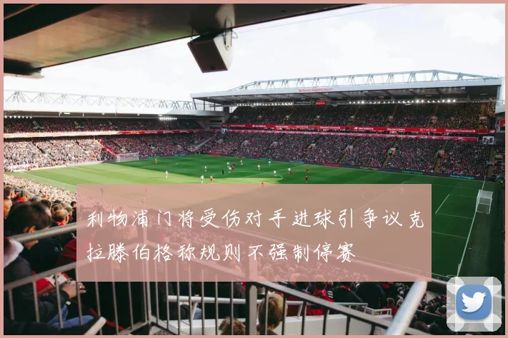 利物浦门将受伤对手进球引争议克拉滕伯格称规则不强制停赛