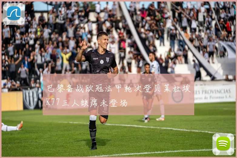 巴黎备战欧冠法甲轮次登贝莱杜埃K77三人缺席未登场
