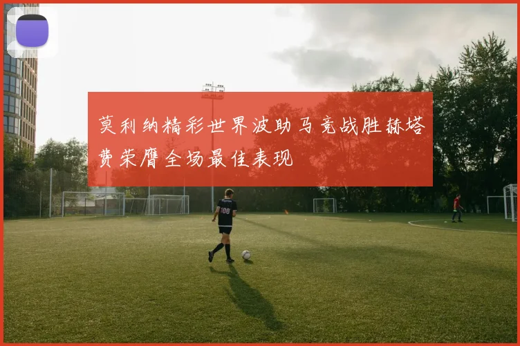 莫利纳精彩世界波助马竞战胜赫塔费荣膺全场最佳表现