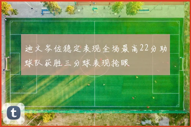 迪文岑佐稳定表现全场最高22分助球队获胜三分球表现抢眼