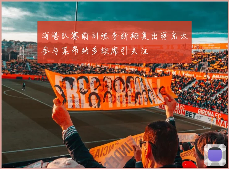 海港队赛前训练李新翔复出蒋光太参与莱昂纳多缺席引关注