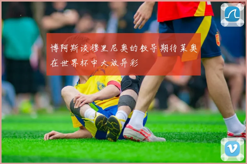 博阿斯谈穆里尼奥的教导期待莱奥在世界杯中大放异彩