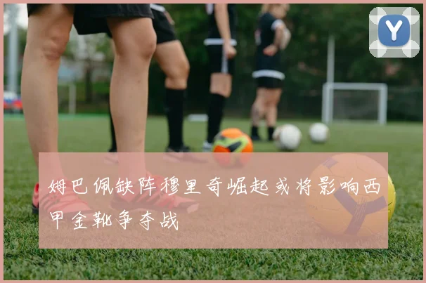 姆巴佩缺阵穆里奇崛起或将影响西甲金靴争夺战
