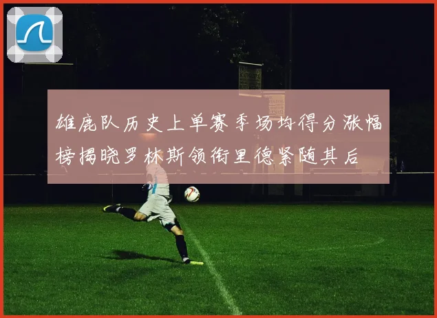 雄鹿队历史上单赛季场均得分涨幅榜揭晓罗林斯领衔里德紧随其后
