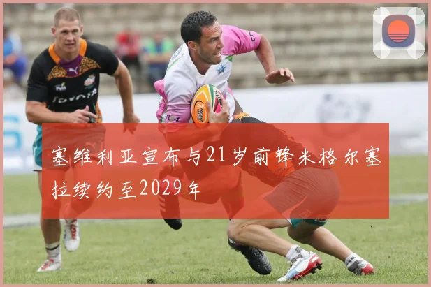 塞维利亚宣布与21岁前锋米格尔塞拉续约至2029年