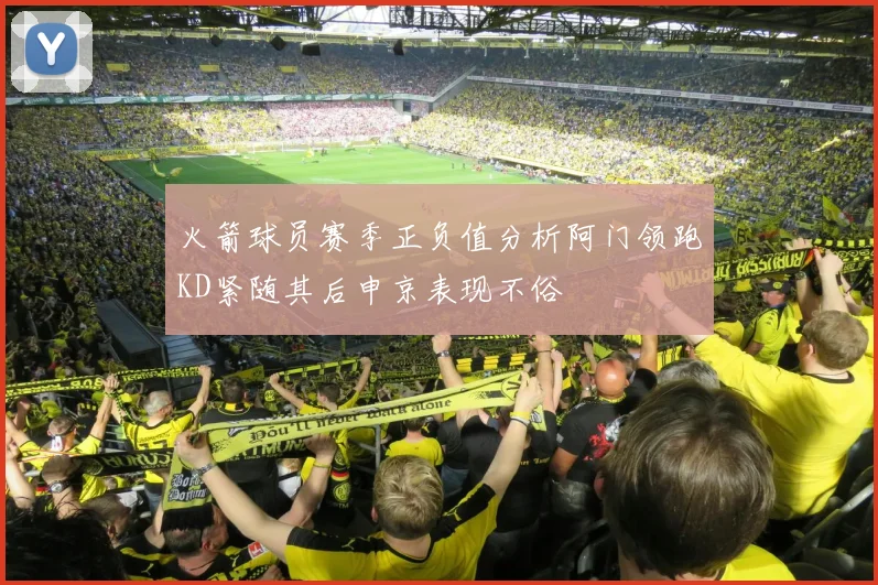 火箭球员赛季正负值分析阿门领跑KD紧随其后申京表现不俗