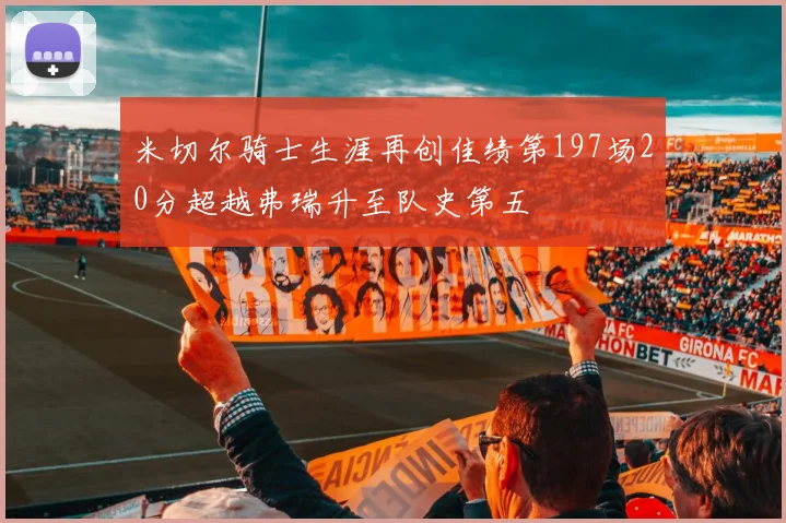 米切尔骑士生涯再创佳绩第197场20分超越弗瑞升至队史第五
