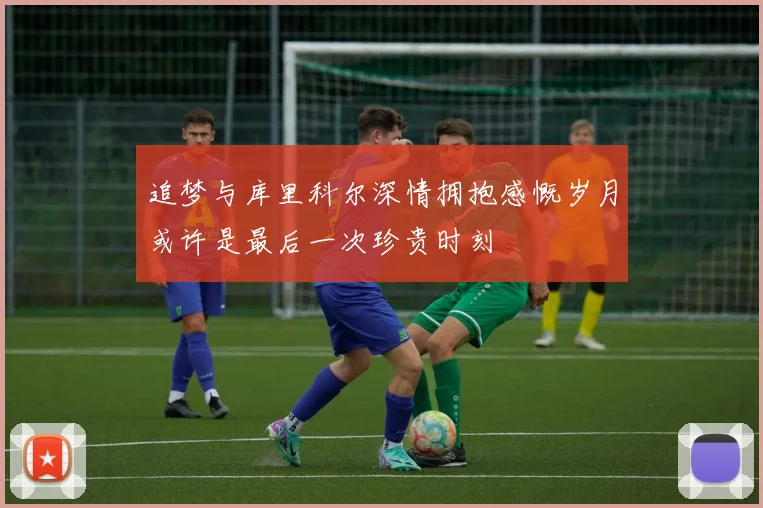 追梦与库里科尔深情拥抱感慨岁月或许是最后一次珍贵时刻