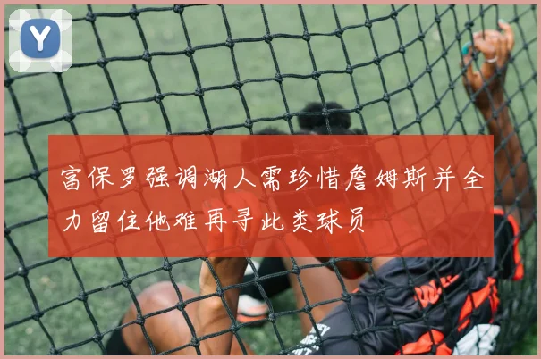 富保罗强调湖人需珍惜詹姆斯并全力留住他难再寻此类球员