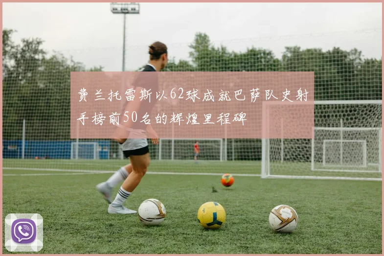 费兰托雷斯以62球成就巴萨队史射手榜前50名的辉煌里程碑