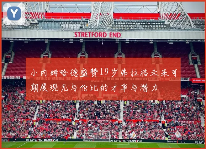 小内姆哈德盛赞19岁弗拉格未来可期展现无与伦比的才华与潜力
