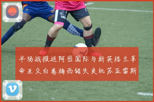 半场战报迈阿密国际与新英格兰革命互交白卷梅西错失良机苏亚雷斯劲射威胁