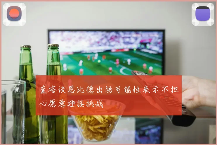 奎塔谈恩比德出场可能性表示不担心愿意迎接挑战