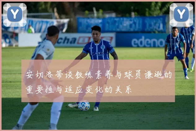 安切洛蒂谈教练素养与球员谦逊的重要性与适应变化的关系