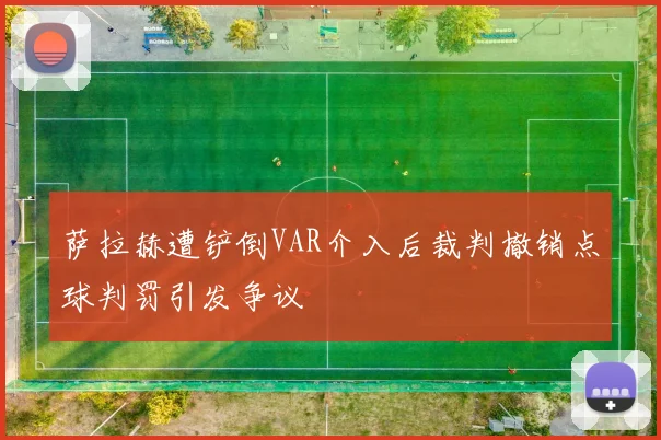 萨拉赫遭铲倒VAR介入后裁判撤销点球判罚引发争议