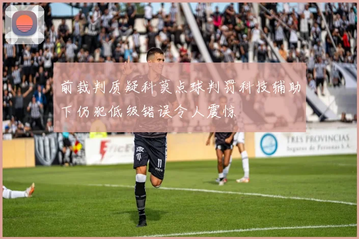 前裁判质疑科莫点球判罚科技辅助下仍犯低级错误令人震惊