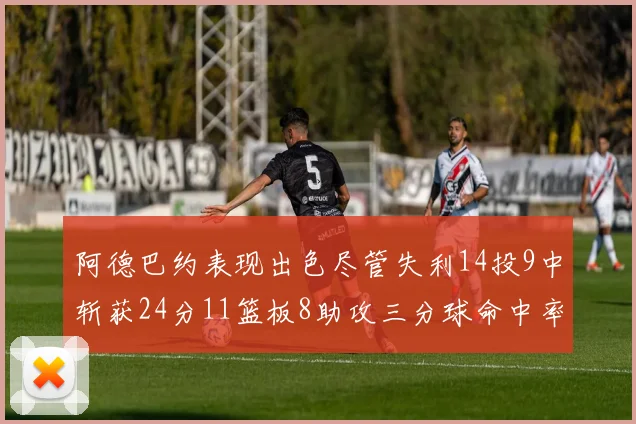阿德巴约表现出色尽管失利14投9中斩获24分11篮板8助攻三分球命中率高达50