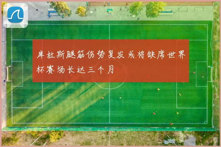 库杜斯腿筋伤势复发或将缺席世界杯赛场长达三个月