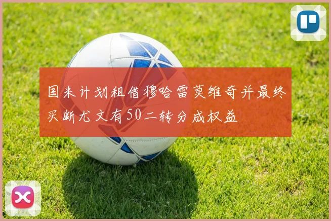 国米计划租借穆哈雷莫维奇并最终买断尤文有50二转分成权益