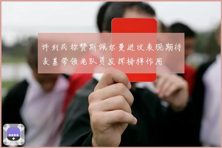 许利民称赞斯佩尔曼进攻表现期待麦基带领老队员发挥榜样作用