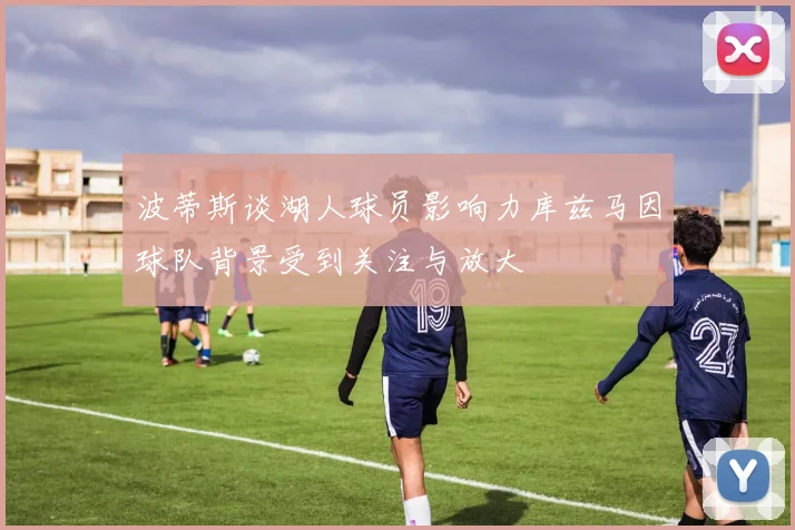 波蒂斯谈湖人球员影响力库兹马因球队背景受到关注与放大