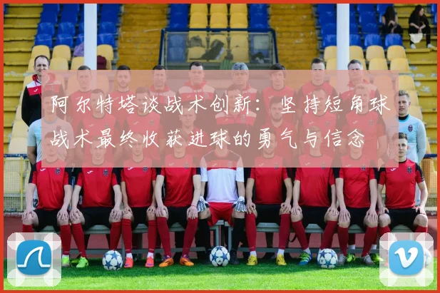 阿尔特塔谈战术创新：坚持短角球战术最终收获进球的勇气与信念