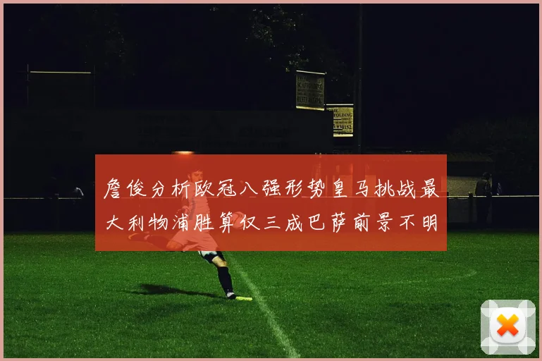 詹俊分析欧冠八强形势皇马挑战最大利物浦胜算仅三成巴萨前景不明