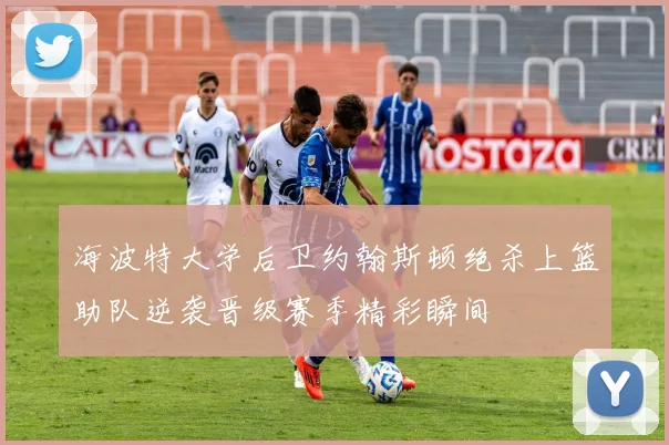 海波特大学后卫约翰斯顿绝杀上篮助队逆袭晋级赛季精彩瞬间