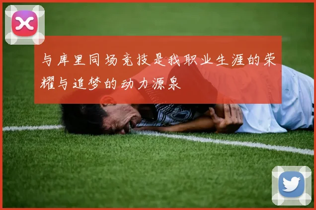 与库里同场竞技是我职业生涯的荣耀与追梦的动力源泉