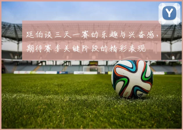廷伯谈三天一赛的乐趣与兴奋感，期待赛季关键阶段的精彩表现