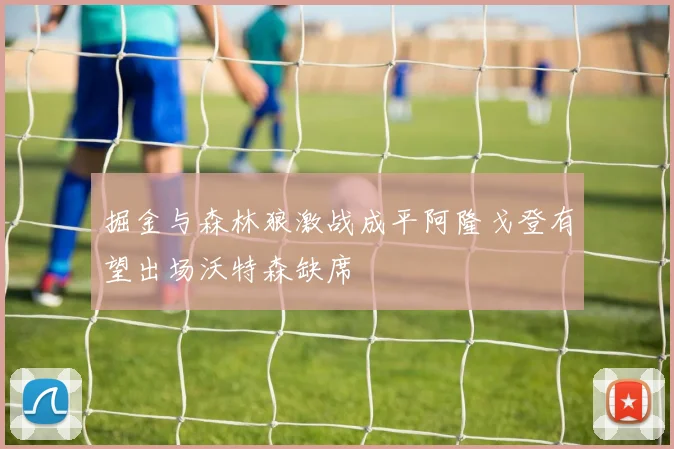掘金与森林狼激战成平阿隆戈登有望出场沃特森缺席