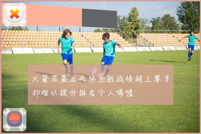 火箭若最后两场全胜战绩超上赛季却难以提升排名令人唏嘘